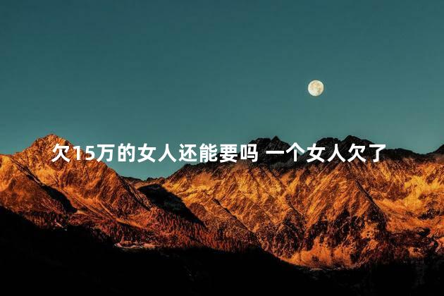 欠15万的女人还能要吗 一个女人欠了十几万怎么办